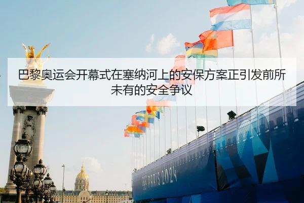 巴黎奥运会开幕式在塞纳河上的安保方案正引发前所未有的安全争议