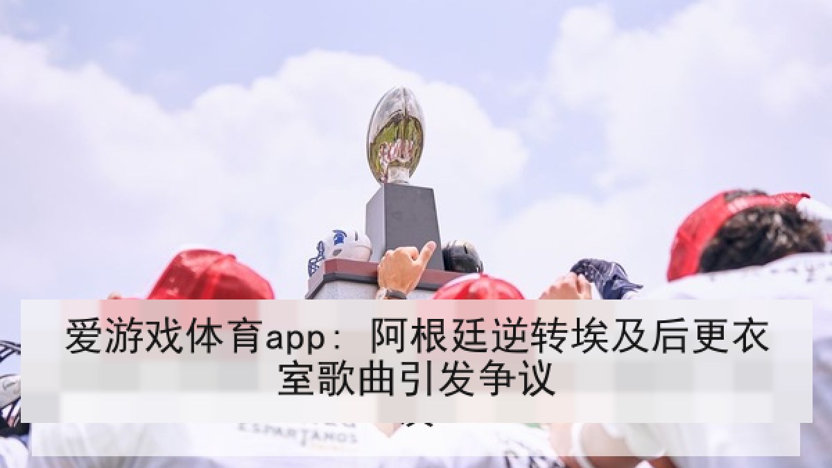 爱游戏体育app: 阿根廷逆转埃及后更衣室歌曲引发争议