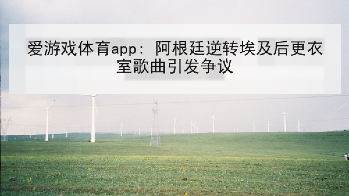 爱游戏体育app: 阿根廷逆转埃及后更衣室歌曲引发争议