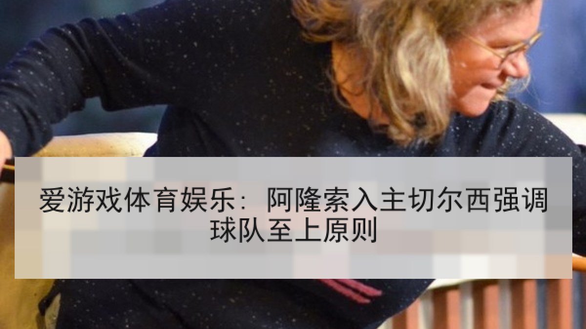 爱游戏体育娱乐: 阿隆索入主切尔西强调球队至上原则