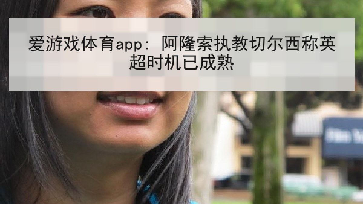 爱游戏体育app: 阿隆索执教切尔西称英超时机已成熟