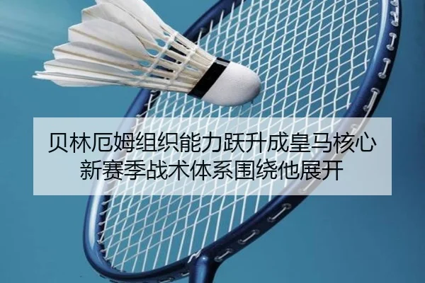 贝林厄姆组织能力跃升成皇马核心 新赛季战术体系围绕他展开