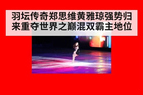 羽坛传奇郑思维黄雅琼强势归来重夺世界之巅混双霸主地位
