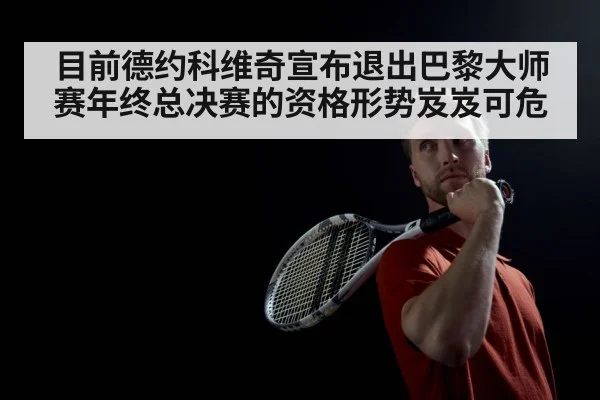目前德约科维奇宣布退出巴黎大师赛年终总决赛的资格形势岌岌可危