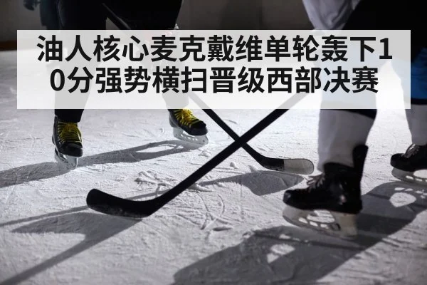 油人核心麦克戴维单轮轰下10分强势横扫晋级西部决赛