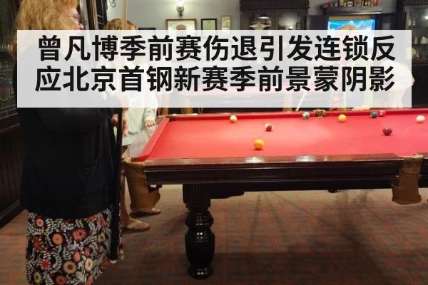 曾凡博季前赛伤退引发连锁反应北京首钢新赛季前景蒙阴影